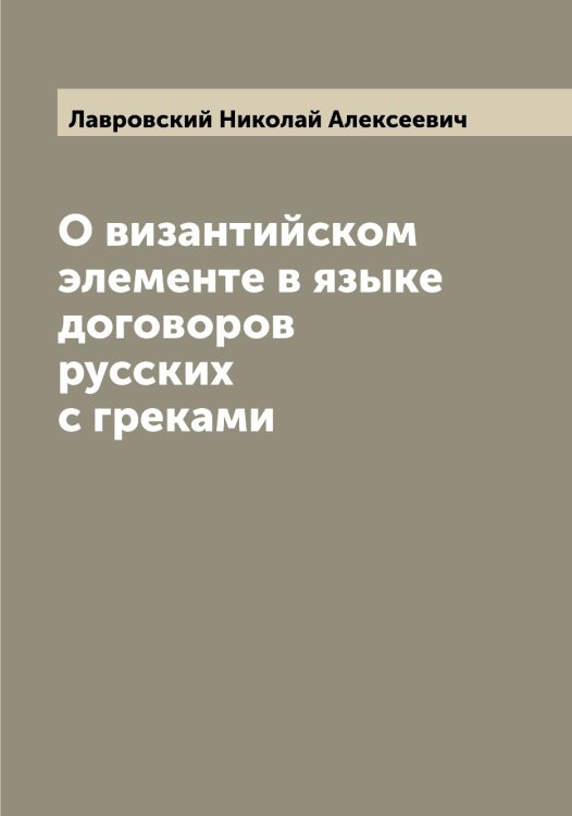 Обложка книги «О византийском элементе в языке договоров русских с греками» — Лавровский Николай Алексеевич, ISBN 9785519922258