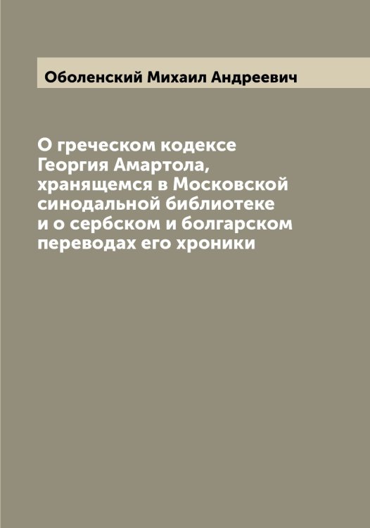 Обложка книги «О греческом кодексе Георгия Амартола, хранящемся в Московской синодальной библиотеке и о сербском и болгарском переводах его хроники» — Оболенский Михаил Андреевич, ISBN 9785521258192