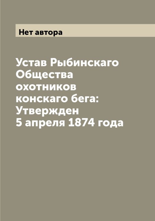 Обложка книги «Устав Рыбинскаго Общества охотников конскаго бега: Утвержден 5 апреля 1874 года» — Нет автора, ISBN 9785519840897