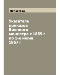 Указатель приказов Военного министра с 1859 г по 1-е июня 1867 г