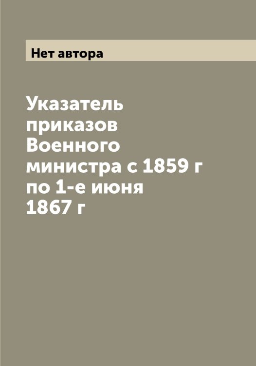 Указатель приказов Военного министра с 1859 г по 1-е июня 1867 г Обложка книги «Указатель приказов Военного министра с 1859 г по 1-е июня 1867 г» — Нет автора, ISBN 9785519815208