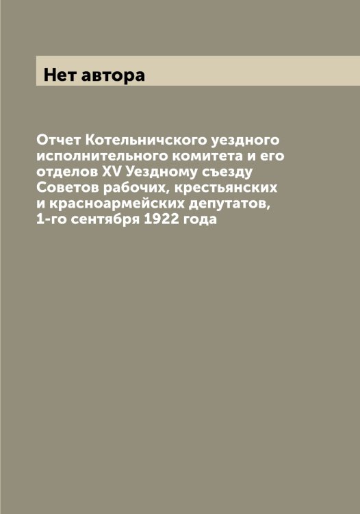 Обложка книги «Отчет Котельничского уездного исполнительного комитета и его отделов XV Уездному съезду Советов рабочих, крестьянских и красноармейских депутатов, 1-го сентября 1922 года» — Нет автора, ISBN 9785519906906