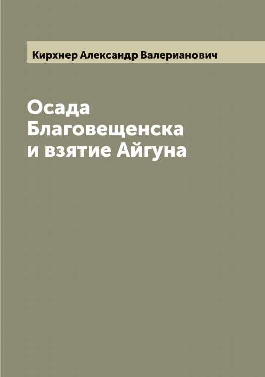 Обложка книги «Осада Благовещенска и взятие Айгуна» — Кирхнер Александр Валерианович, ISBN 9785519891738
