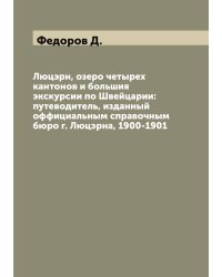 Люцэрн, озеро четырех кантонов и большия экскурсии по Швейцарии: путеводитель, изданный оффициальным справочным бюро г. Люцэрна, 1900-1901
