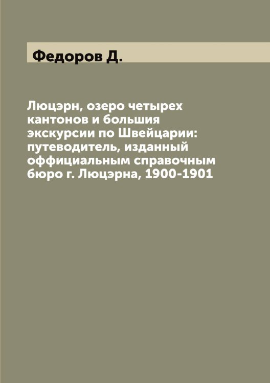 Обложка книги «Люцэрн, озеро четырех кантонов и большия экскурсии по Швейцарии: путеводитель, изданный оффициальным справочным бюро г. Люцэрна, 1900-1901» — Федоров Д., ISBN 9785519787758
