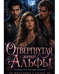 Отвергнутая жена Альфы. Теперь я с твоим братом