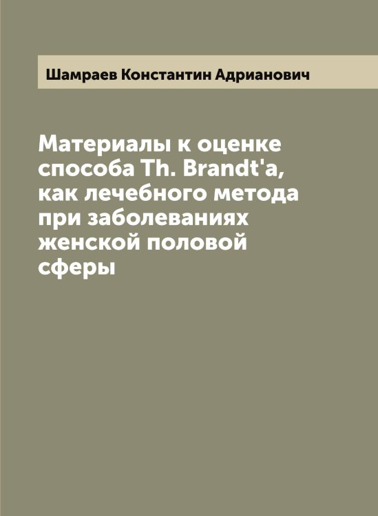 Обложка книги «Материалы к оценке способа Th. Brandt'a, как лечебного метода при заболеваниях женской половой сферы» — Шамраев Константин Адрианович, ISBN 9785521306282