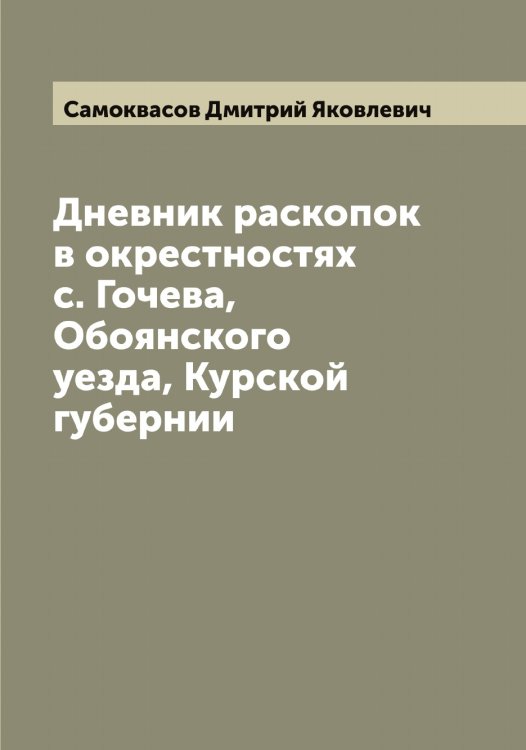 Обложка книги «Дневник раскопок в окрестностях с. Гочева, Обоянского уезда, Курской губернии» — Самоквасов Дмитрий Яковлевич, ISBN 9785519846363