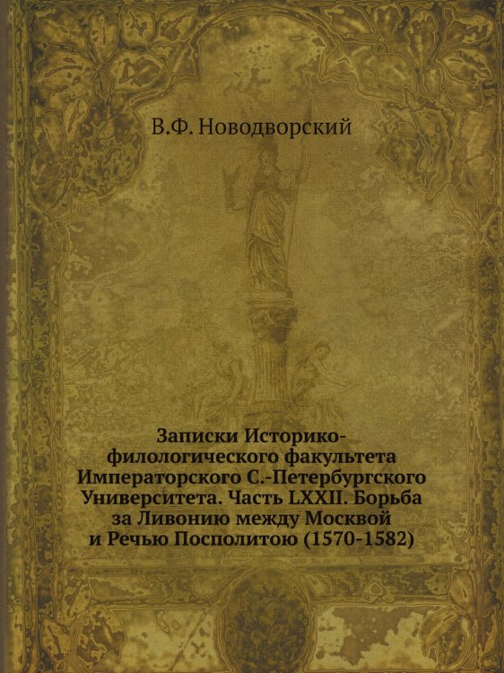 Записки Историко-филологического факультета Императорского С.-Петербургского Университета. Часть LXXII. Борьба за Ливонию между Москвой и Речью Посполитою (1570-1582)