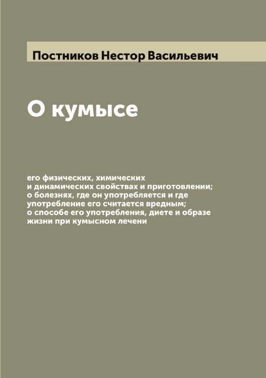 Обложка книги «О кумысе, его физических, химических и динамических свойствах и приготовлении; о болезнях, где он употребляется и где употребление его считается вредным; о способе его употребления, диете и образе жизни при кумысном лечени» — Постников Нестор Васильевич, ISBN 9785519792394