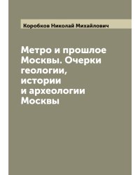 Метро и прошлое Москвы. Очерки геологии, истории и археологии Москвы
