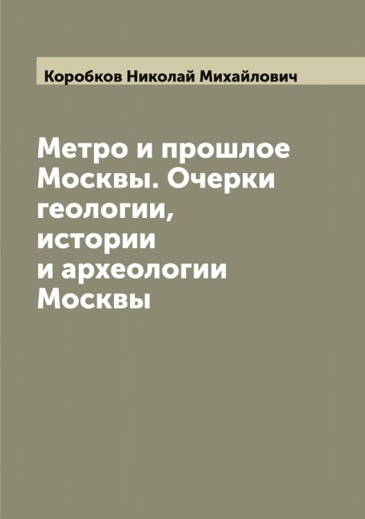 Обложка книги «Метро и прошлое Москвы. Очерки геологии, истории и археологии Москвы» — Коробков Николай Михайлович, ISBN 9785519903912