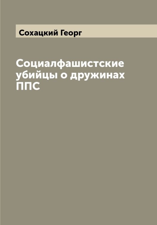 Социалфашистские убийцы о дружинах ППС Обложка книги «Социалфашистские убийцы о дружинах ППС» — Сохацкий Георг, ISBN 9785519750301