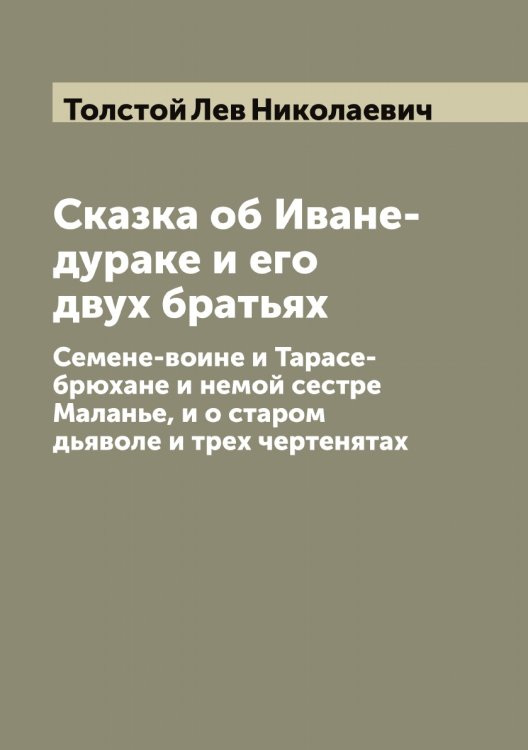 Сказка об Иване-дураке и его двух братьях: Семене-воине и Тарасе-брюхане и немой сестре Маланье, и о старом дьяволе и трех чертенятах Обложка книги «Сказка об Иване-дураке и его двух братьях: Семене-воине и Тарасе-брюхане и немой сестре Маланье, и о старом дьяволе и трех чертенятах» — Толстой Лев Николаевич, ISBN 9785519771498