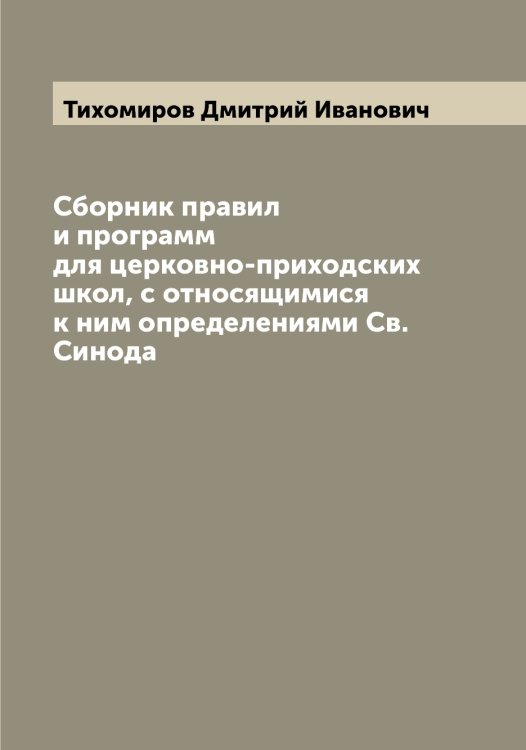 Обложка книги «Сборник правил и программ для церковно-приходских школ, с относящимися к ним определениями Св. Синода» — Тихомиров Дмитрий Иванович, ISBN 9785519768306