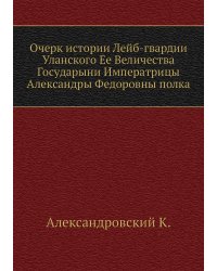 Очерк истории Лейб-гвардии Уланского Ее Величества Государыни Императрицы Александры Федоровны полка