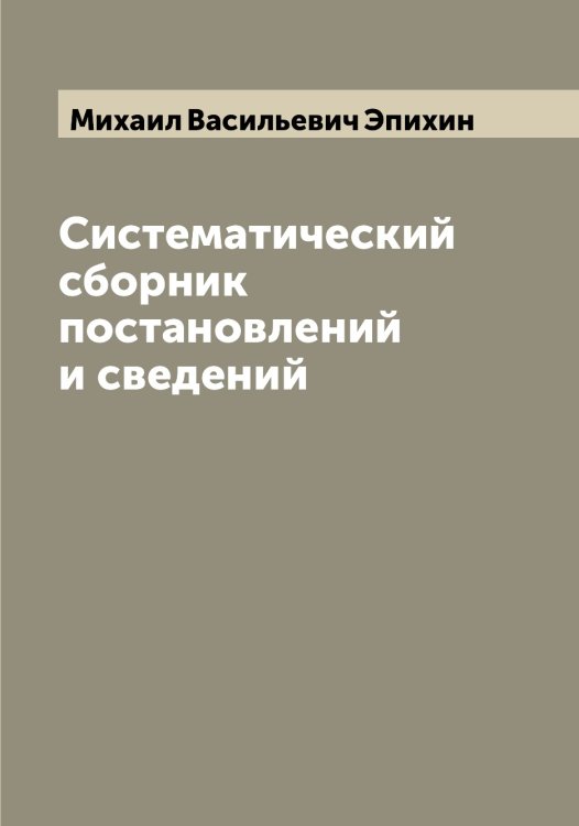 Обложка книги «Систематический сборник постановлений и сведений» — Михаил Васильевич Эпихин, ISBN 9785521392452