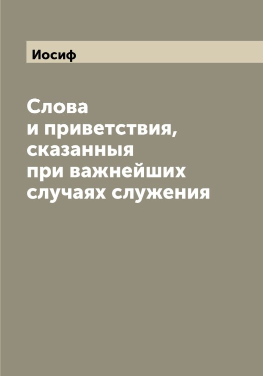 Слова и приветствия, сказанныя при важнейших случаях служения Обложка книги «Слова и приветствия, сказанныя при важнейших случаях служения» — Иосиф, ISBN 9785519873031