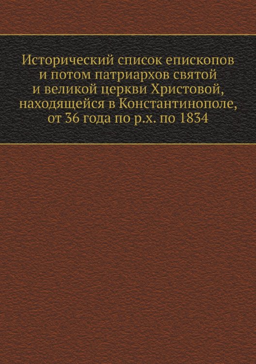 Исторический список епископов и потом патриархов святой и великой церкви Христовой, находящейся в Константинополе, от 36 года по р.х. по 1834