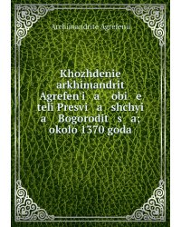 Khozhdenie arkhimandrit Agrefen'i   a    obi   e   teli Presvi   a   shchyi   a    Bogorodit   s   a; okolo 1370 goda