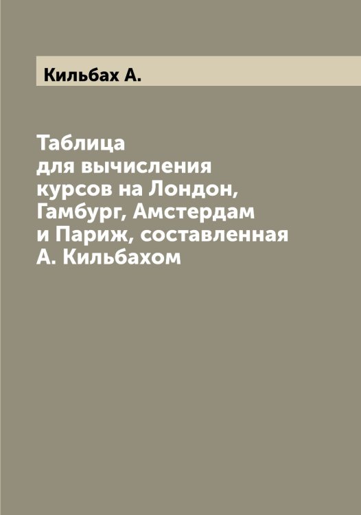 Обложка книги «Таблица для вычисления курсов на Лондон, Гамбург, Амстердам и Париж, составленная А. Кильбахом» — Кильбах А., ISBN 9785519890052