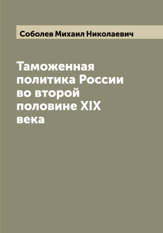 Обложка книги «Таможенная политика России во второй половине XIX века» — Соболев Михаил Николаевич, ISBN 9785519744294