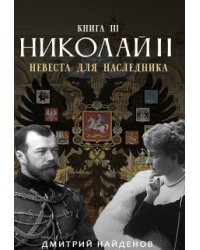Николай Второй. Невеста для наследника. Книга третья.