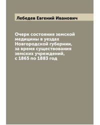 Очерк состояния земской медицины в уездах Новгородской губернии, за время существования земских учреждений, с 1865 по 1883 год