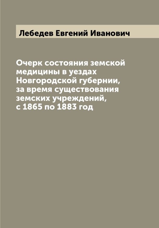 Обложка книги «Очерк состояния земской медицины в уездах Новгородской губернии, за время существования земских учреждений, с 1865 по 1883 год» — Лебедев Евгений Иванович, ISBN 9785519926720