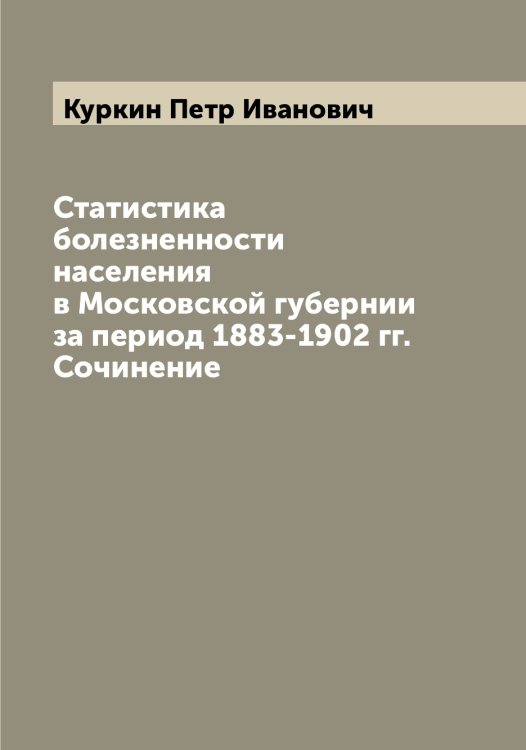 Обложка книги «Статистика болезненности населения в Московской губернии за период 1883-1902 гг. Сочинение» — Куркин Петр Иванович, ISBN 9785519919241