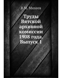 Труды Вятской архивной комиссии 1908 года. Выпуск 1