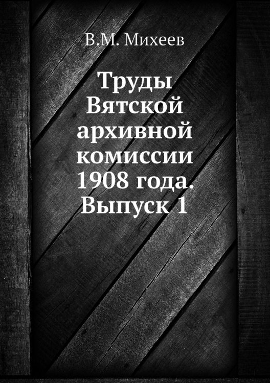 Труды Вятской архивной комиссии 1908 года. Выпуск 1