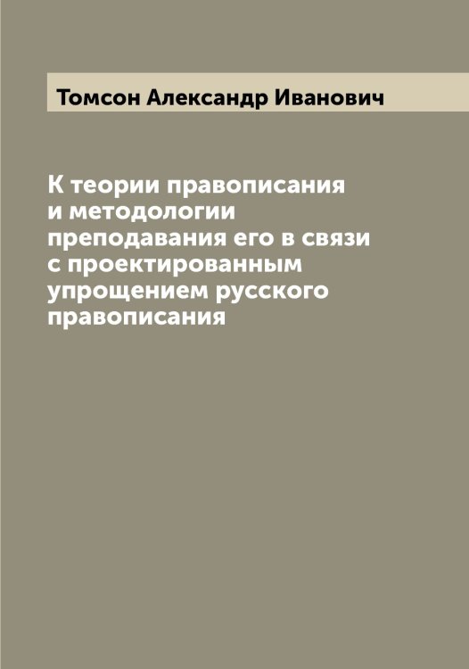 Обложка книги «К теории правописания и методологии преподавания его в связи с проектированным упрощением русского правописания» — Томсон Александр Иванович, ISBN 9785519773119
