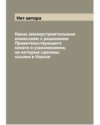 Наказ землеустроительным комиссиям с решениями Правительствующего сената и узаконениями, на которые сделаны ссылки в Наказе
