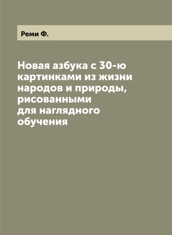 Обложка книги «Новая азбука с 30-ю картинками из жизни народов и природы, рисованными для наглядного обучения» — Реми Ф., ISBN 9785519805711