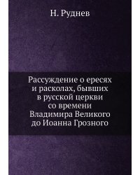 Рассуждение о ересях и расколах, бывших в русской церкви со времени Владимира Великого до Иоанна Грозного