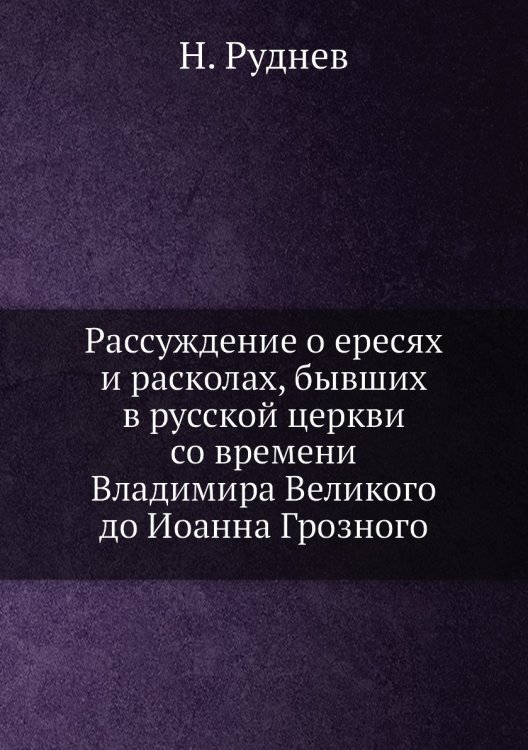Рассуждение о ересях и расколах, бывших в русской церкви со времени Владимира Великого до Иоанна Грозного