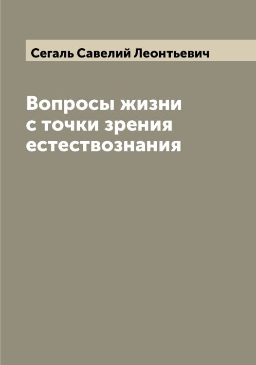 Вопросы жизни с точки зрения естествознания Обложка книги «Вопросы жизни с точки зрения естествознания» — Сегаль Савелий Леонтьевич, ISBN 9785519851473