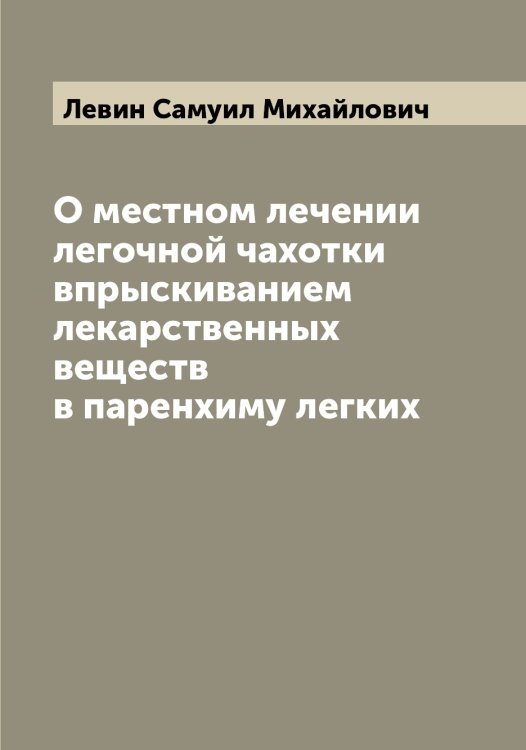 Обложка книги «О местном лечении легочной чахотки впрыскиванием лекарственных веществ в паренхиму легких» — Левин Самуил Михайлович, ISBN 9785519927956