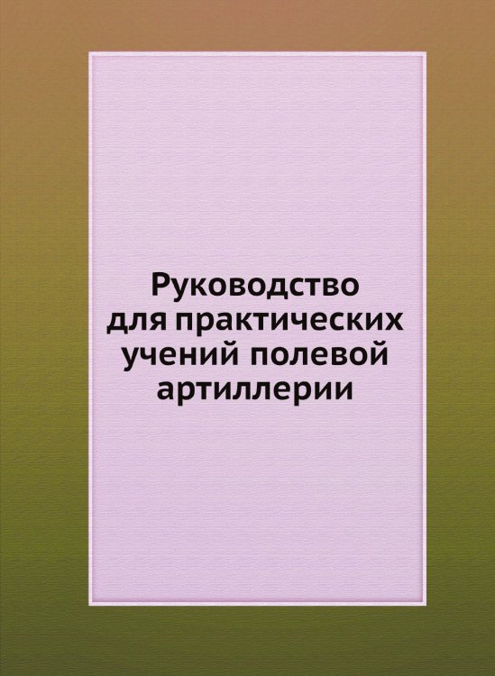 Руководство для практических учений полевой артиллерии Руководство для практических учений полевой артиллерии