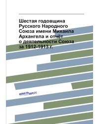 Шестая годовщина Русского Народного Союза имени Михаила Архангела и отчёт о деятельности Союза за 1912-1913 г.