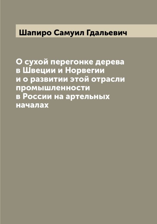 Обложка книги «О сухой перегонке дерева в Швеции и Норвегии и о развитии этой отрасли промышленности в России на артельных началах» — Шапиро Самуил Гдальевич, ISBN 9785521306503