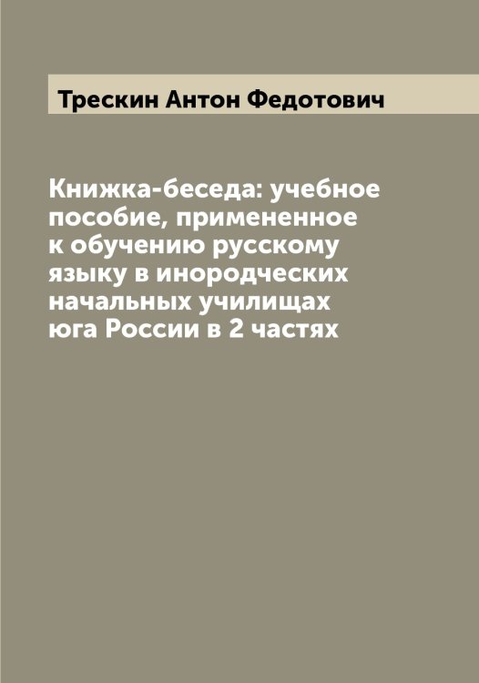 Обложка книги «Книжка-беседа: учебное пособие, примененное к обучению русскому языку в инородческих начальных училищах юга России в 2 частях» — Трескин Антон Федотович, ISBN 9785519774024