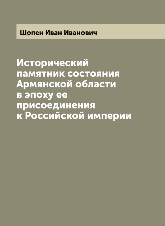 Обложка книги «Исторический памятник состояния Армянской области в эпоху ее присоединения к Российской империи» — Шопен Иван Иванович, ISBN 9785521314683