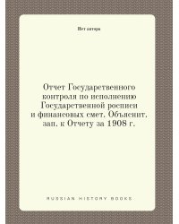 Отчет Государственного контроля по исполнению Государственной росписи и финансовых смет. Объяснит. зап. к Отчету за 1908 г.