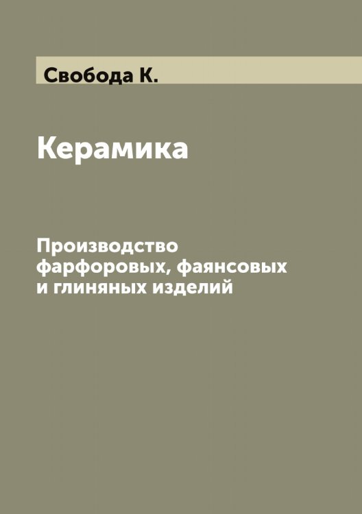 Обложка книги «Керамика: Производство фарфоровых, фаянсовых и глиняных изделий» — Свобода К., ISBN 9785519850698