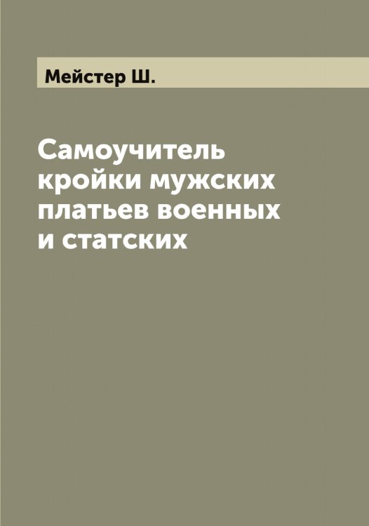 Обложка книги «Самоучитель кройки мужских платьев военных и статских» — Мейстер Ш., ISBN 9785519960779