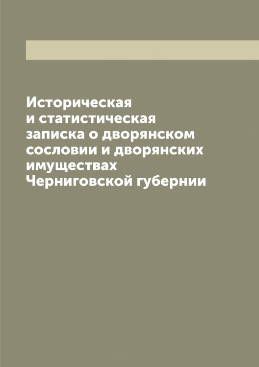 Обложка книги «Историческая и статистическая записка о дворянском сословии и дворянских имуществах Черниговской губернии» — Маркович Александр Михайлович, ISBN 9785519954969
