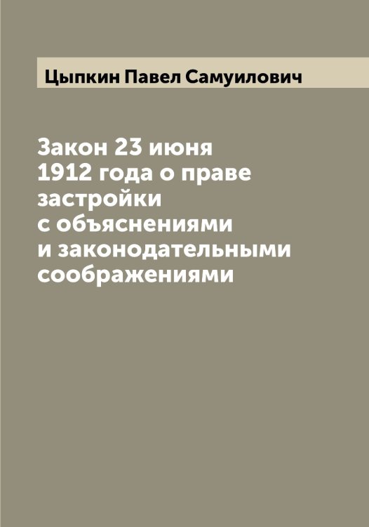 Обложка книги «Закон 23 июня 1912 года о праве застройки с объяснениями и законодательными соображениями» — Цыпкин Павел Самуилович, ISBN 9785521296620