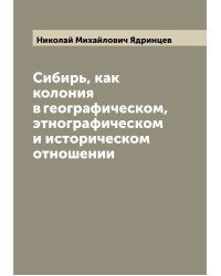 Сибирь, как колония в географическом, этнографическом и историческом отношении